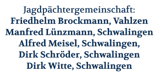 Jagdpächtergemeinschaft: Friedhelm Brockmann, Vahlzen Manfred Lünzmann, Schwalingen Alfred Meisel, Schwalingen, Dirk Schröder, Schwalingen Dirk Witte, Schwalingen