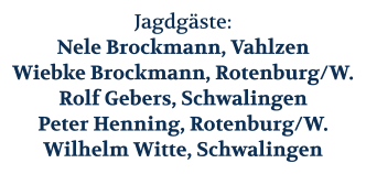 Jagdgäste: Nele Brockmann, Vahlzen Wiebke Brockmann, Rotenburg/W. Rolf Gebers, Schwalingen Peter Henning, Rotenburg/W. Wilhelm Witte, Schwalingen